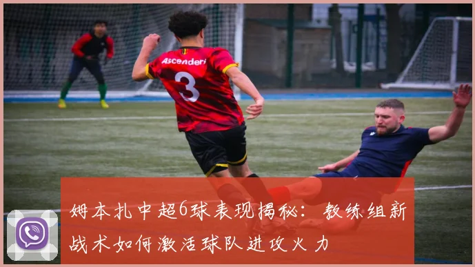 姆本扎中超6球表现揭秘：教练组新战术如何激活球队进攻火力