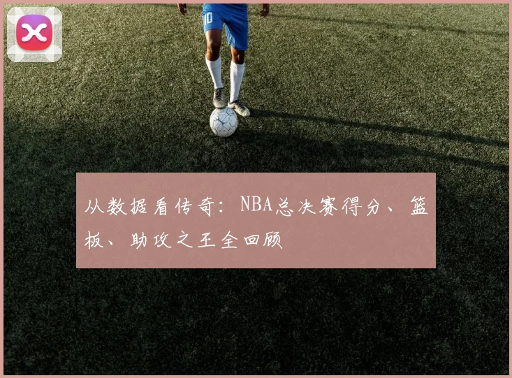 从数据看传奇:NBA总决赛得分、篮板、助攻之王全回顾
