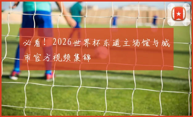 必看!2026世界杯东道主场馆与城市官方视频集锦