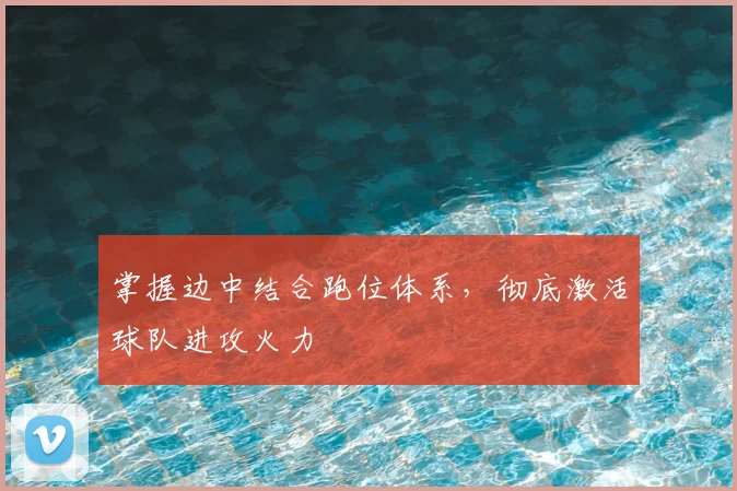 掌握边中结合跑位体系,彻底激活球队进攻火力