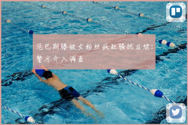 范巴斯滕被女粉丝疯狂骚扰后续:警方介入调查