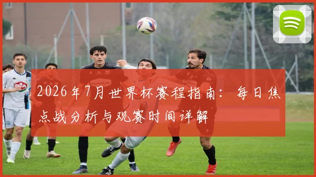 2026年7月世界杯赛程指南:每日焦点战分析与观赛时间详解