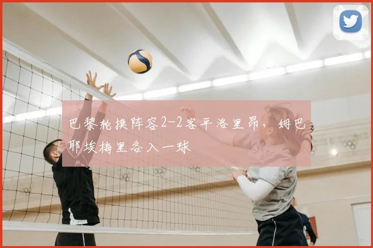 巴黎轮换阵容2-2客平洛里昂，姆巴耶埃梅里各入一球