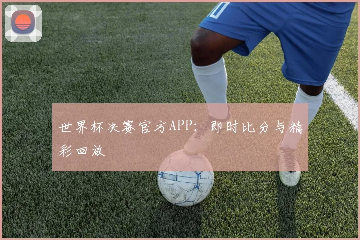 世界杯决赛官方APP:即时比分与精彩回放