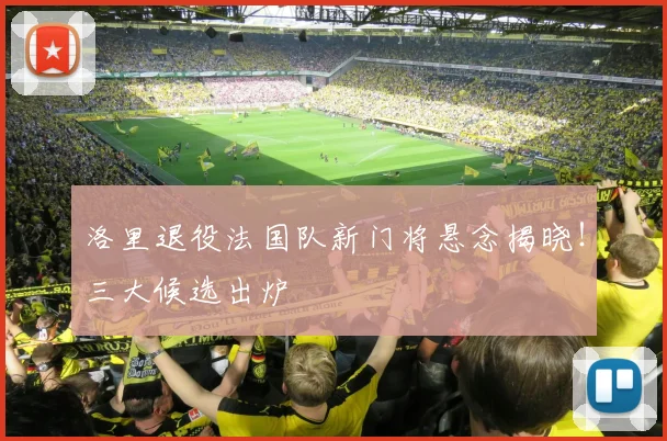 洛里退役法国队新门将悬念揭晓!三大候选出炉