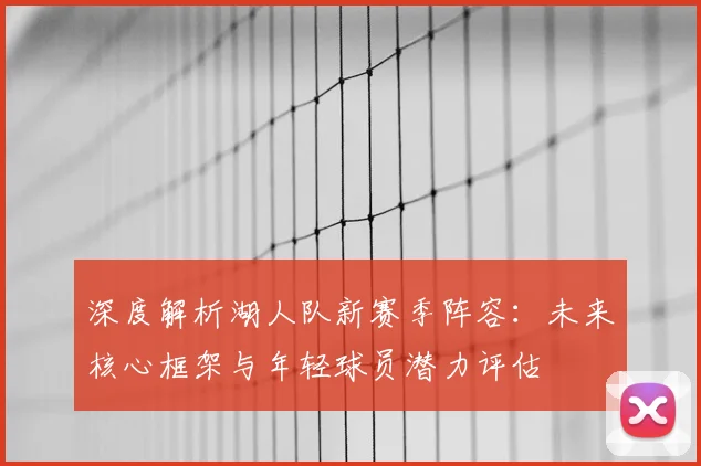 深度解析湖人队新赛季阵容:未来核心框架与年轻球员潜力评估