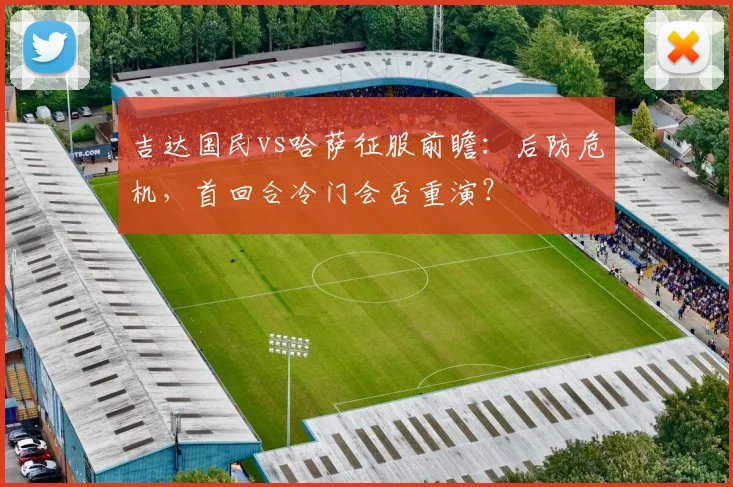吉达国民vs哈萨征服前瞻：后防危机，首回合冷门会否重演？