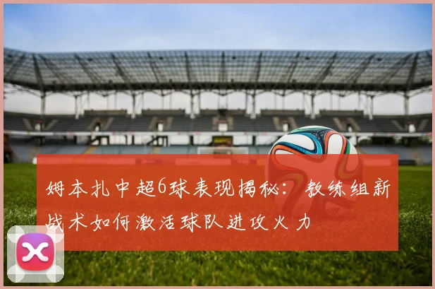 姆本扎中超6球表现揭秘：教练组新战术如何激活球队进攻火力