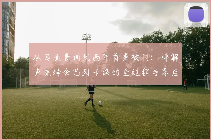 从马竞青训到西甲首秀破门:详解卢克转会巴列卡诺的全过程与幕后故事