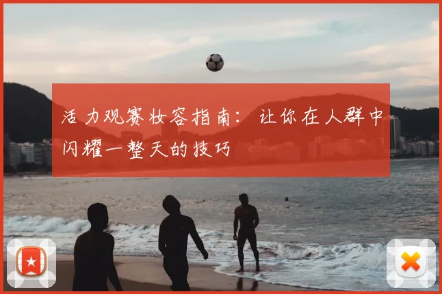 活力观赛妆容指南：让你在人群中闪耀一整天的技巧