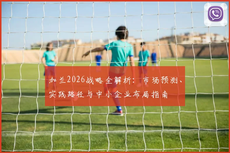 加兰2026战略全解析：市场预测、实践路径与中小企业布局指南