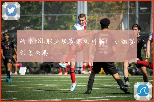 两季ESL职业联赛赛制详解：小组赛到总决赛