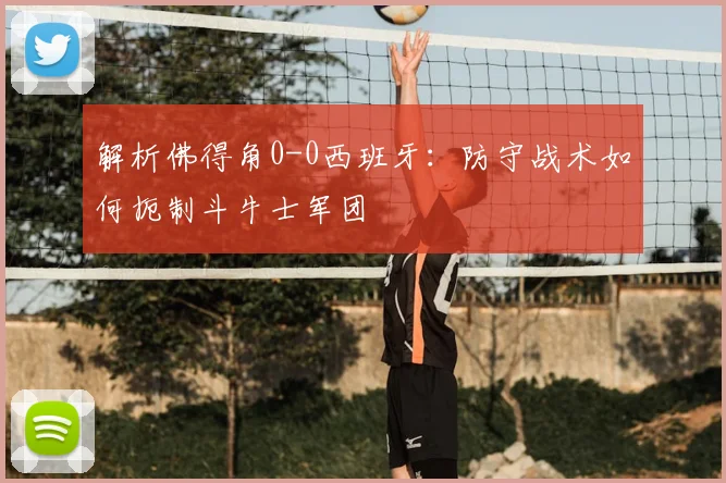 解析佛得角0-0西班牙:防守战术如何扼制斗牛士军团