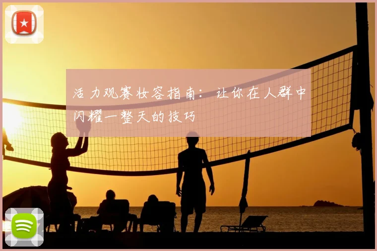 活力观赛妆容指南:让你在人群中闪耀一整天的技巧