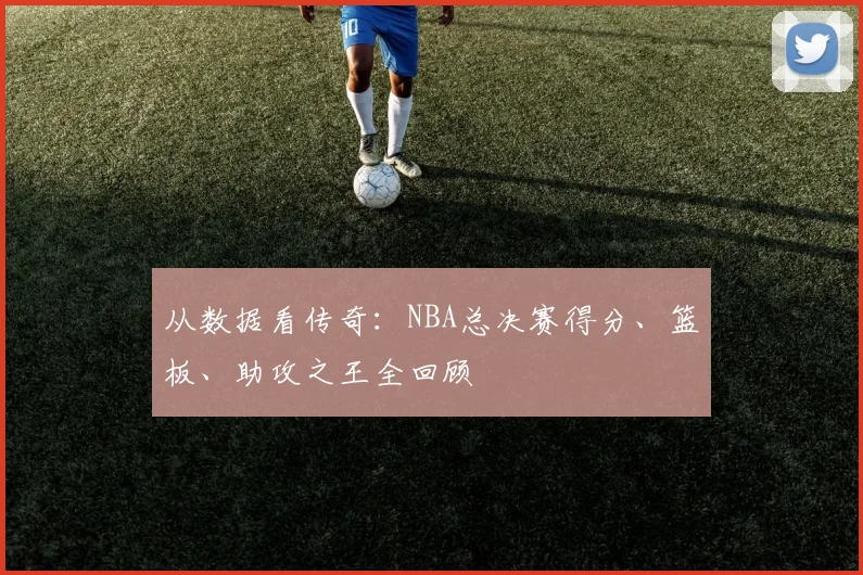 从数据看传奇：NBA总决赛得分、篮板、助攻之王全回顾