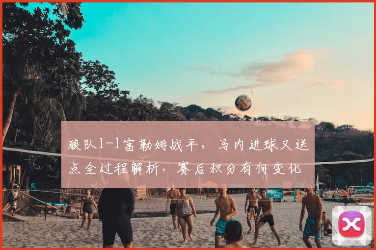 狼队1-1富勒姆战平,马内进球又送点全过程解析,赛后积分有何变化?