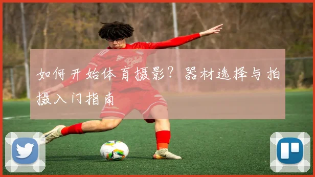 如何开始体育摄影?器材选择与拍摄入门指南