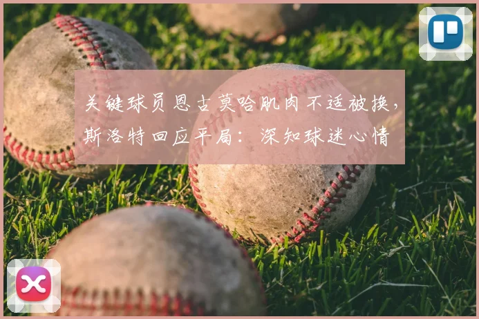 关键球员恩古莫哈肌肉不适被换,斯洛特回应平局:深知球迷心情