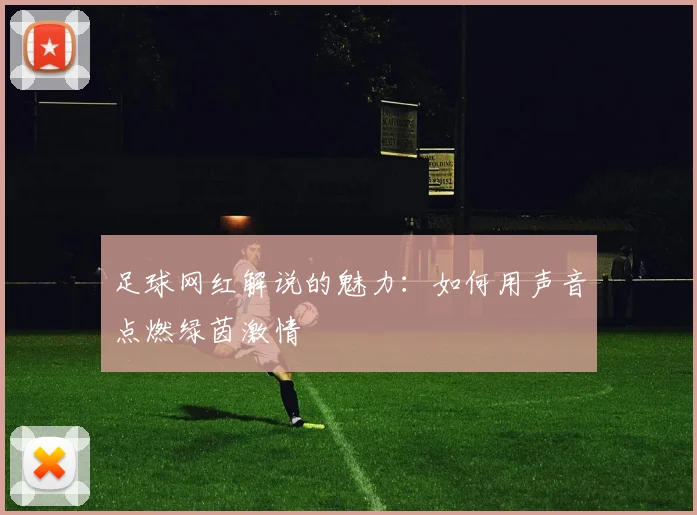 足球网红解说的魅力:如何用声音点燃绿茵激情