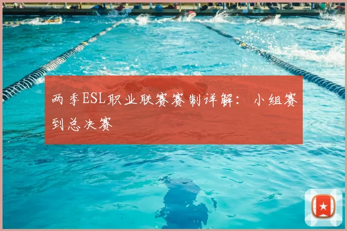 两季ESL职业联赛赛制详解:小组赛到总决赛
